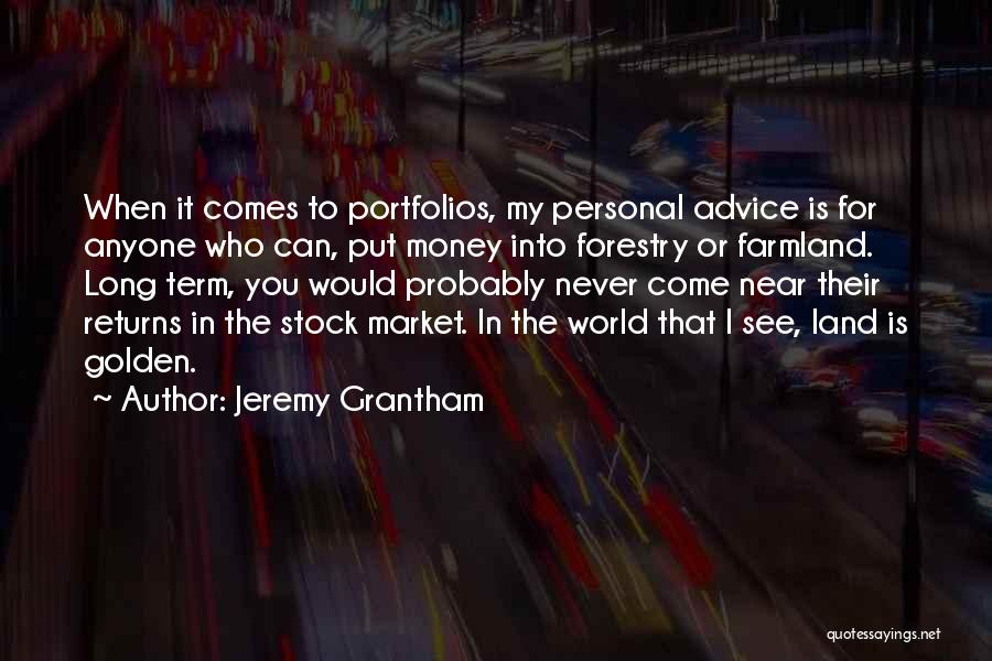 Jeremy Grantham Quotes: When It Comes To Portfolios, My Personal Advice Is For Anyone Who Can, Put Money Into Forestry Or Farmland. Long