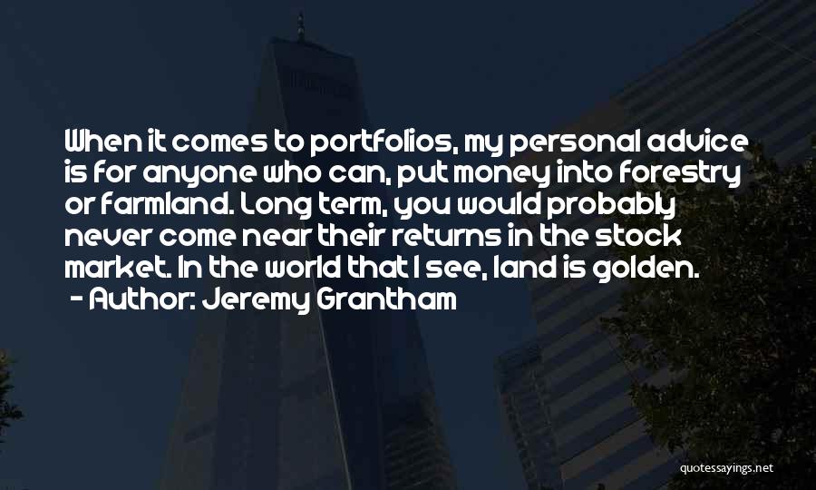 Jeremy Grantham Quotes: When It Comes To Portfolios, My Personal Advice Is For Anyone Who Can, Put Money Into Forestry Or Farmland. Long