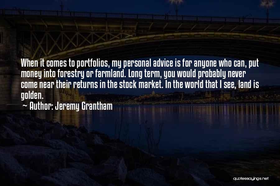 Jeremy Grantham Quotes: When It Comes To Portfolios, My Personal Advice Is For Anyone Who Can, Put Money Into Forestry Or Farmland. Long