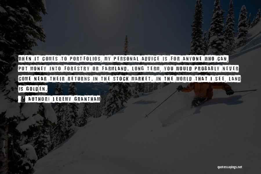Jeremy Grantham Quotes: When It Comes To Portfolios, My Personal Advice Is For Anyone Who Can, Put Money Into Forestry Or Farmland. Long
