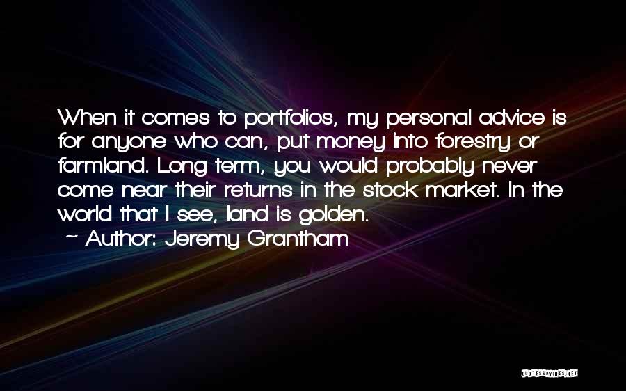 Jeremy Grantham Quotes: When It Comes To Portfolios, My Personal Advice Is For Anyone Who Can, Put Money Into Forestry Or Farmland. Long