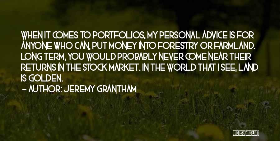 Jeremy Grantham Quotes: When It Comes To Portfolios, My Personal Advice Is For Anyone Who Can, Put Money Into Forestry Or Farmland. Long