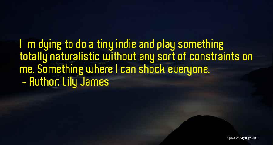 Lily James Quotes: I'm Dying To Do A Tiny Indie And Play Something Totally Naturalistic Without Any Sort Of Constraints On Me. Something