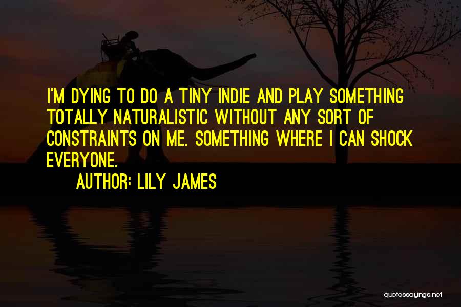 Lily James Quotes: I'm Dying To Do A Tiny Indie And Play Something Totally Naturalistic Without Any Sort Of Constraints On Me. Something