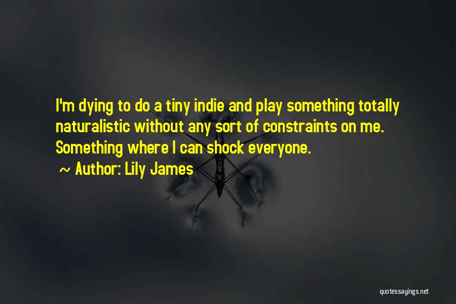 Lily James Quotes: I'm Dying To Do A Tiny Indie And Play Something Totally Naturalistic Without Any Sort Of Constraints On Me. Something