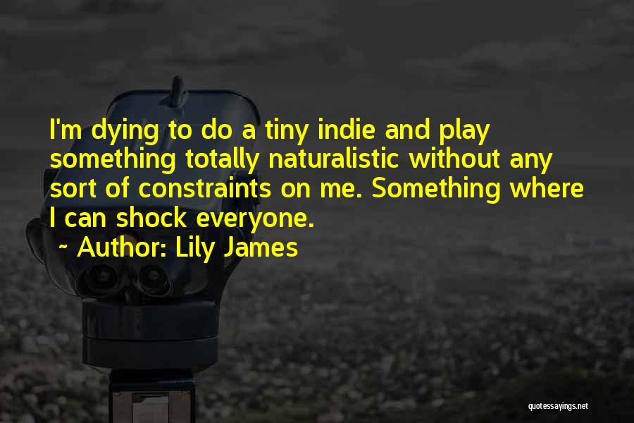 Lily James Quotes: I'm Dying To Do A Tiny Indie And Play Something Totally Naturalistic Without Any Sort Of Constraints On Me. Something