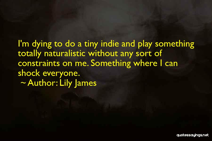 Lily James Quotes: I'm Dying To Do A Tiny Indie And Play Something Totally Naturalistic Without Any Sort Of Constraints On Me. Something