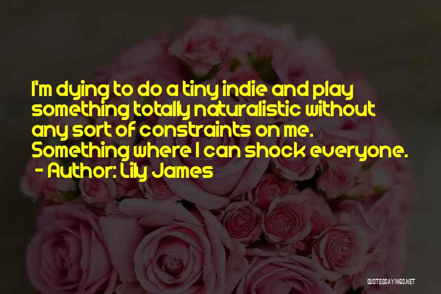 Lily James Quotes: I'm Dying To Do A Tiny Indie And Play Something Totally Naturalistic Without Any Sort Of Constraints On Me. Something