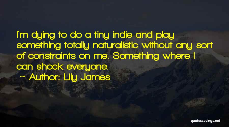 Lily James Quotes: I'm Dying To Do A Tiny Indie And Play Something Totally Naturalistic Without Any Sort Of Constraints On Me. Something