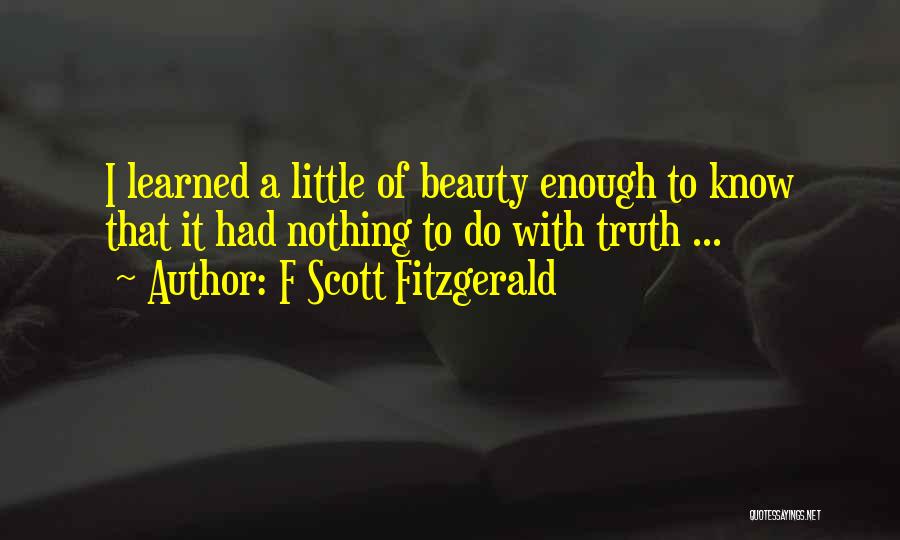 F Scott Fitzgerald Quotes: I Learned A Little Of Beauty Enough To Know That It Had Nothing To Do With Truth ...