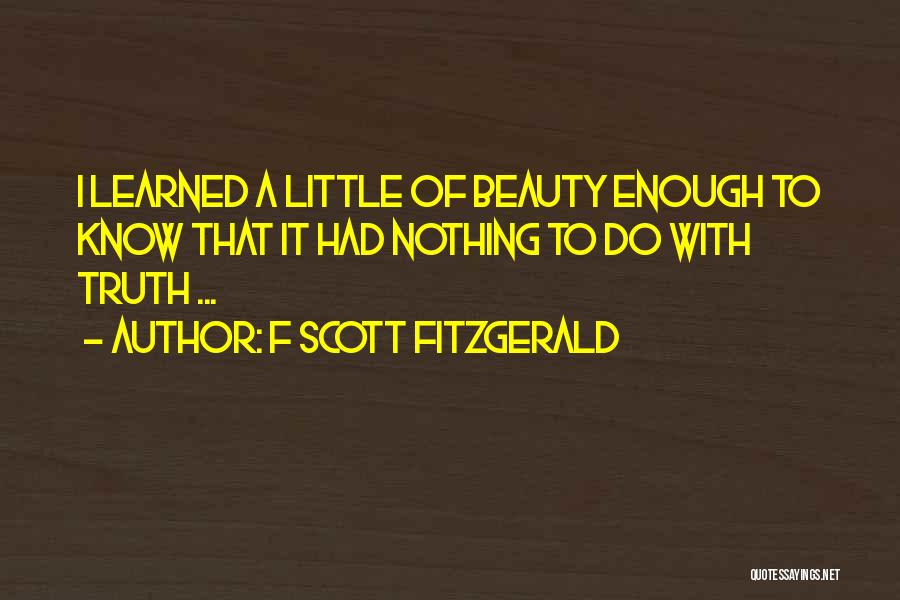 F Scott Fitzgerald Quotes: I Learned A Little Of Beauty Enough To Know That It Had Nothing To Do With Truth ...
