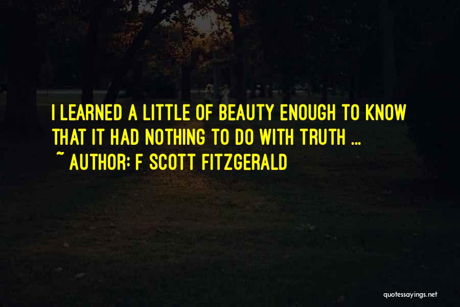 F Scott Fitzgerald Quotes: I Learned A Little Of Beauty Enough To Know That It Had Nothing To Do With Truth ...