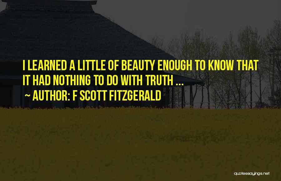 F Scott Fitzgerald Quotes: I Learned A Little Of Beauty Enough To Know That It Had Nothing To Do With Truth ...