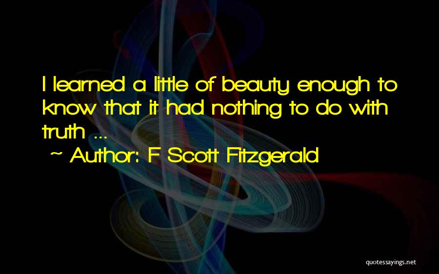 F Scott Fitzgerald Quotes: I Learned A Little Of Beauty Enough To Know That It Had Nothing To Do With Truth ...