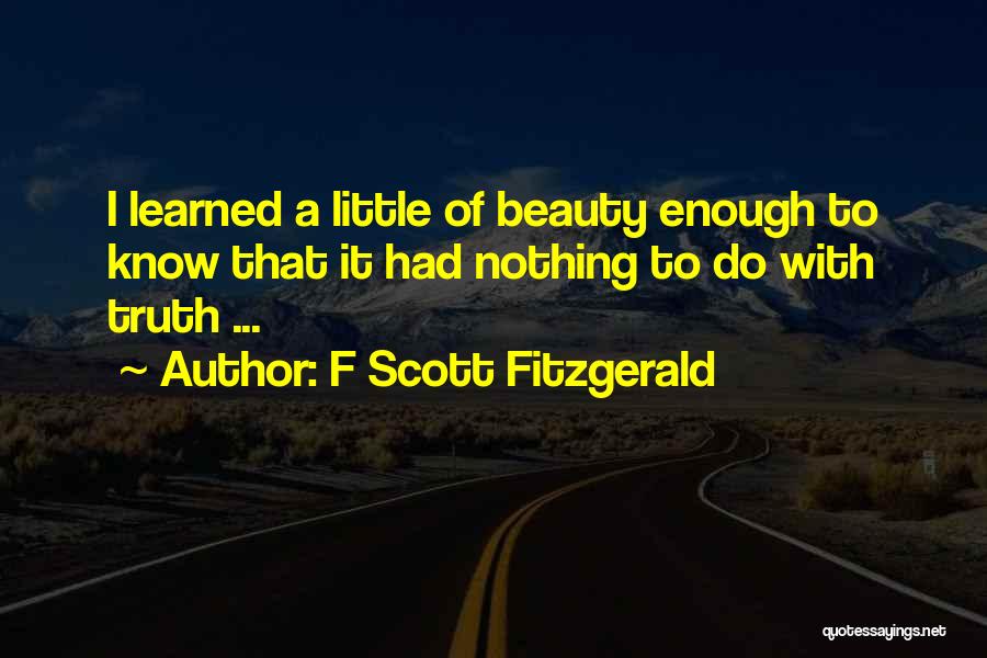 F Scott Fitzgerald Quotes: I Learned A Little Of Beauty Enough To Know That It Had Nothing To Do With Truth ...