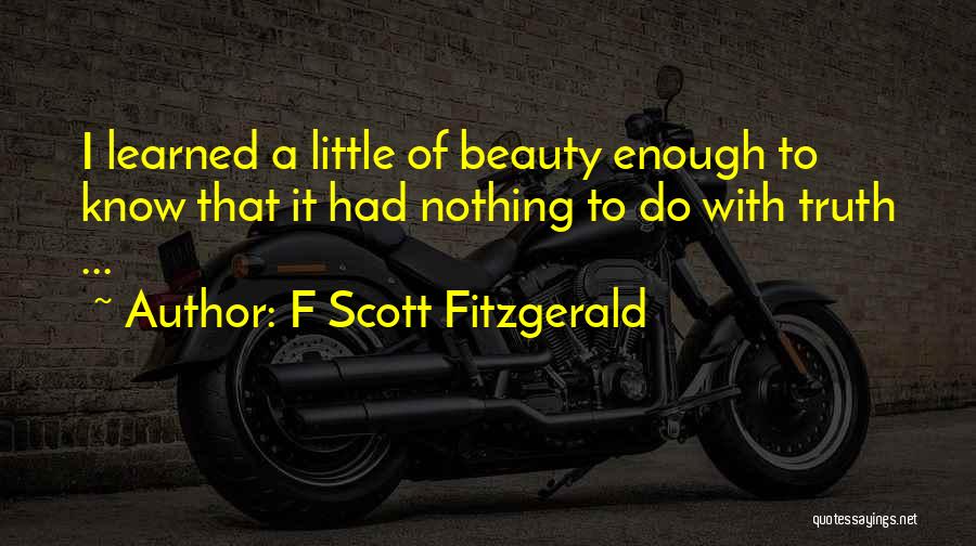 F Scott Fitzgerald Quotes: I Learned A Little Of Beauty Enough To Know That It Had Nothing To Do With Truth ...