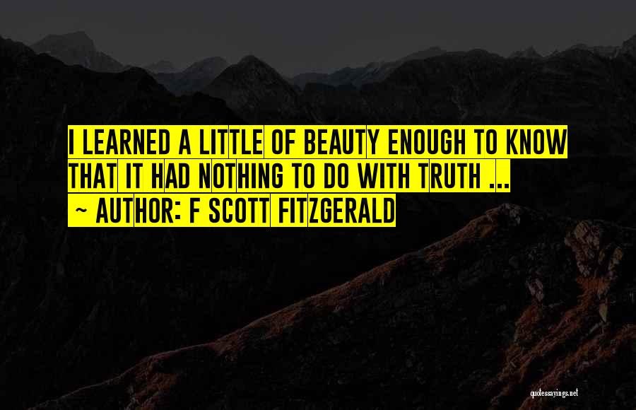 F Scott Fitzgerald Quotes: I Learned A Little Of Beauty Enough To Know That It Had Nothing To Do With Truth ...