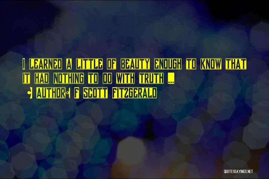 F Scott Fitzgerald Quotes: I Learned A Little Of Beauty Enough To Know That It Had Nothing To Do With Truth ...