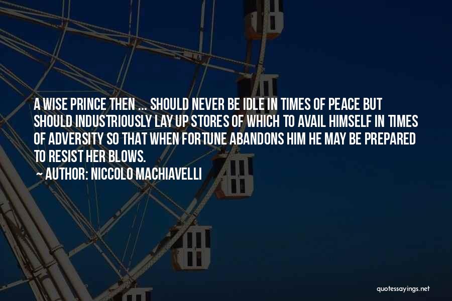 Niccolo Machiavelli Quotes: A Wise Prince Then ... Should Never Be Idle In Times Of Peace But Should Industriously Lay Up Stores Of