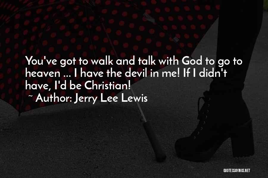 Jerry Lee Lewis Quotes: You've Got To Walk And Talk With God To Go To Heaven ... I Have The Devil In Me! If