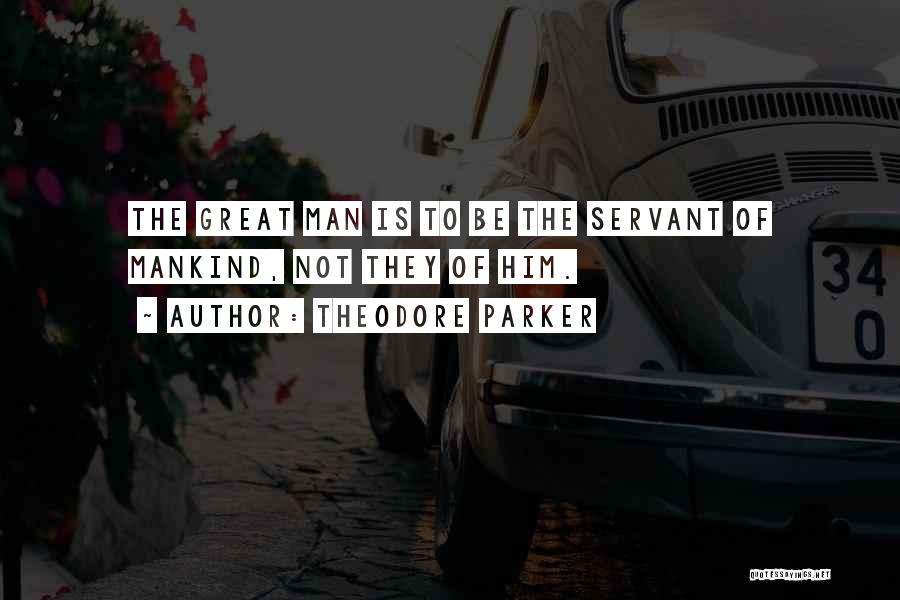 Theodore Parker Quotes: The Great Man Is To Be The Servant Of Mankind, Not They Of Him.