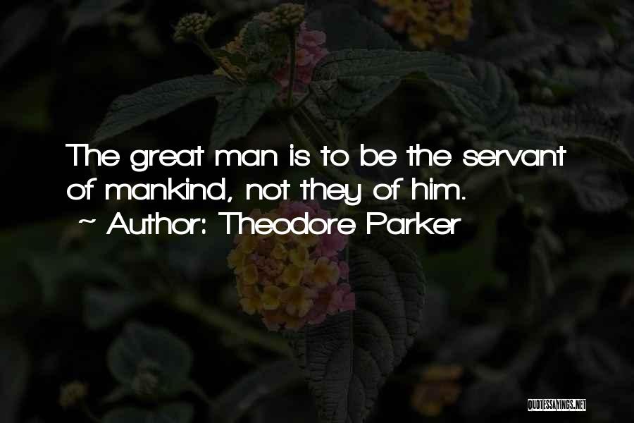 Theodore Parker Quotes: The Great Man Is To Be The Servant Of Mankind, Not They Of Him.