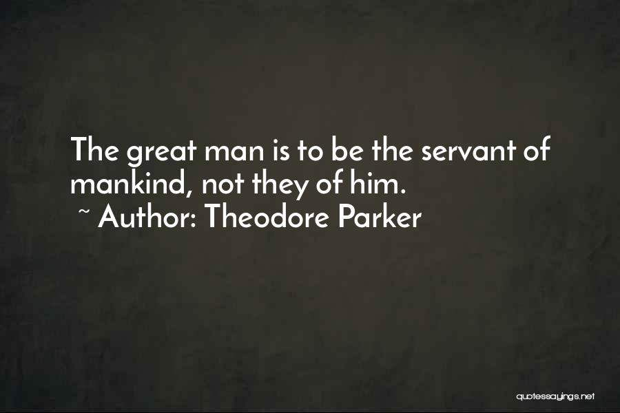 Theodore Parker Quotes: The Great Man Is To Be The Servant Of Mankind, Not They Of Him.