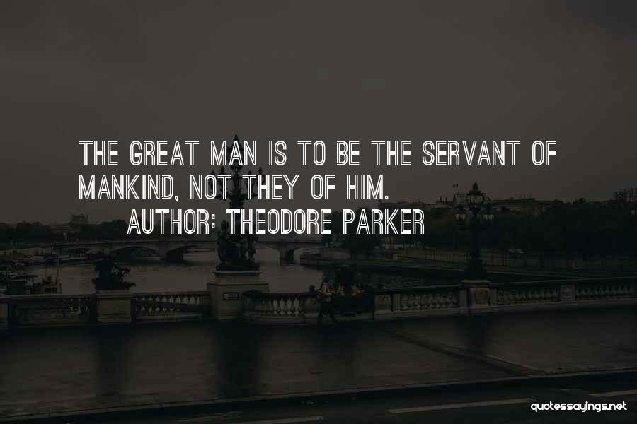 Theodore Parker Quotes: The Great Man Is To Be The Servant Of Mankind, Not They Of Him.