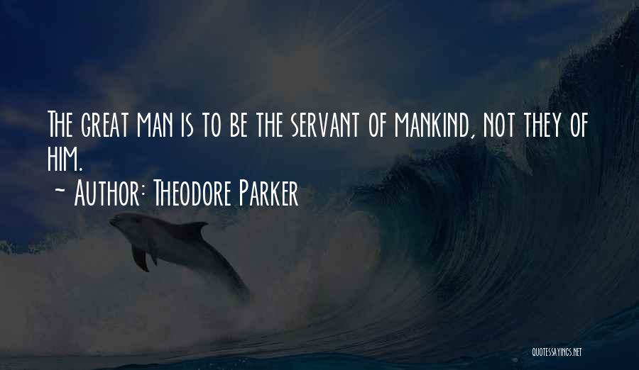 Theodore Parker Quotes: The Great Man Is To Be The Servant Of Mankind, Not They Of Him.