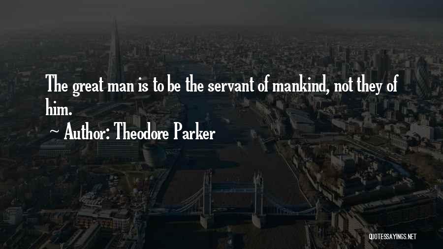 Theodore Parker Quotes: The Great Man Is To Be The Servant Of Mankind, Not They Of Him.