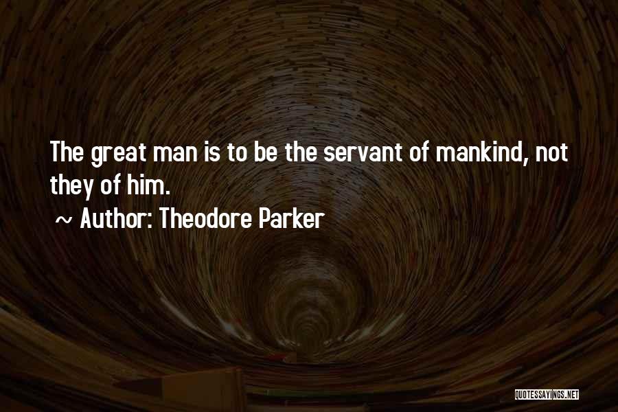 Theodore Parker Quotes: The Great Man Is To Be The Servant Of Mankind, Not They Of Him.