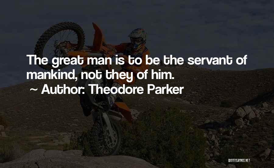 Theodore Parker Quotes: The Great Man Is To Be The Servant Of Mankind, Not They Of Him.
