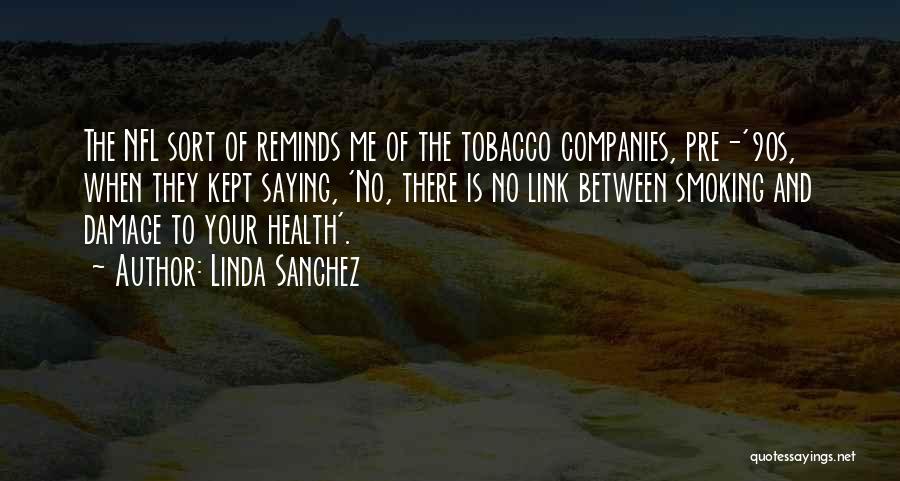 Linda Sanchez Quotes: The Nfl Sort Of Reminds Me Of The Tobacco Companies, Pre-'90s, When They Kept Saying, 'no, There Is No Link