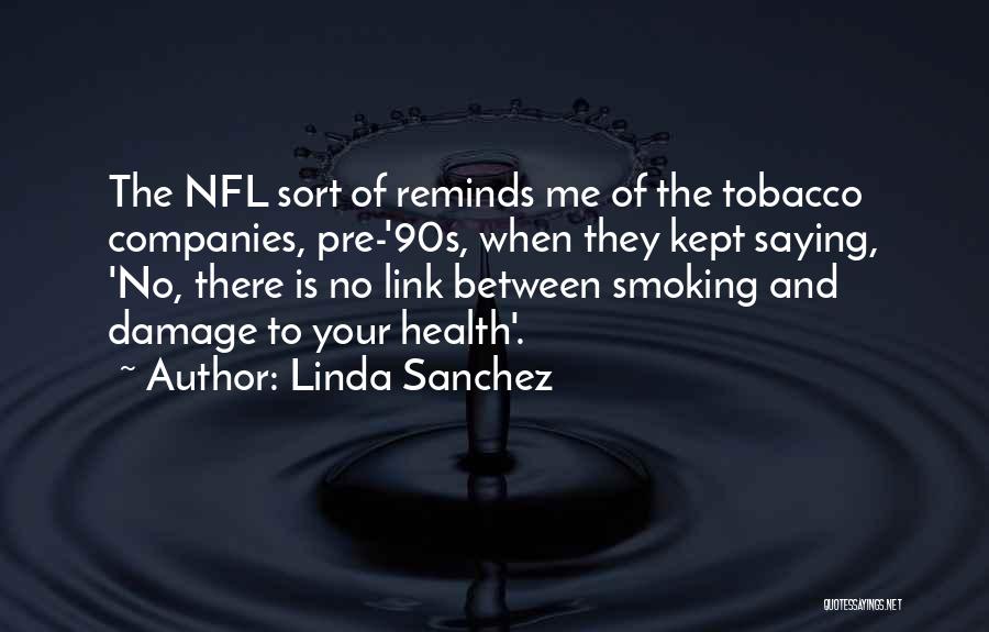 Linda Sanchez Quotes: The Nfl Sort Of Reminds Me Of The Tobacco Companies, Pre-'90s, When They Kept Saying, 'no, There Is No Link