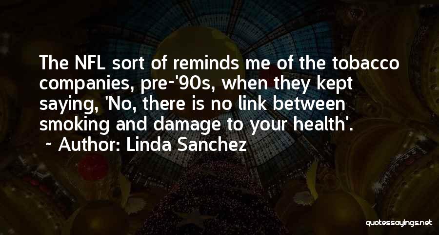 Linda Sanchez Quotes: The Nfl Sort Of Reminds Me Of The Tobacco Companies, Pre-'90s, When They Kept Saying, 'no, There Is No Link