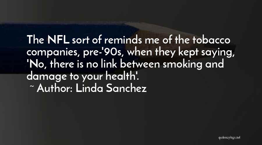 Linda Sanchez Quotes: The Nfl Sort Of Reminds Me Of The Tobacco Companies, Pre-'90s, When They Kept Saying, 'no, There Is No Link