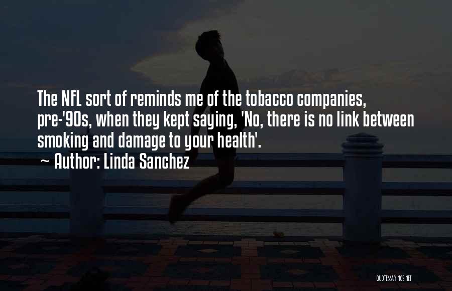 Linda Sanchez Quotes: The Nfl Sort Of Reminds Me Of The Tobacco Companies, Pre-'90s, When They Kept Saying, 'no, There Is No Link