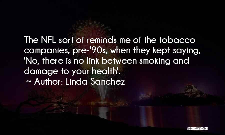 Linda Sanchez Quotes: The Nfl Sort Of Reminds Me Of The Tobacco Companies, Pre-'90s, When They Kept Saying, 'no, There Is No Link