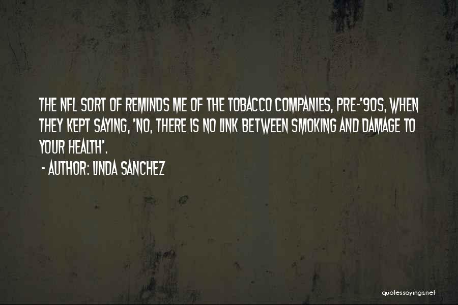 Linda Sanchez Quotes: The Nfl Sort Of Reminds Me Of The Tobacco Companies, Pre-'90s, When They Kept Saying, 'no, There Is No Link