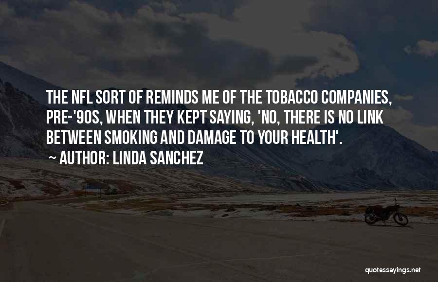 Linda Sanchez Quotes: The Nfl Sort Of Reminds Me Of The Tobacco Companies, Pre-'90s, When They Kept Saying, 'no, There Is No Link