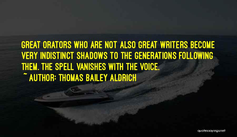 Thomas Bailey Aldrich Quotes: Great Orators Who Are Not Also Great Writers Become Very Indistinct Shadows To The Generations Following Them. The Spell Vanishes
