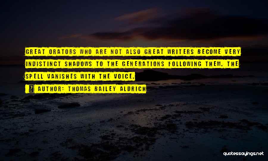 Thomas Bailey Aldrich Quotes: Great Orators Who Are Not Also Great Writers Become Very Indistinct Shadows To The Generations Following Them. The Spell Vanishes