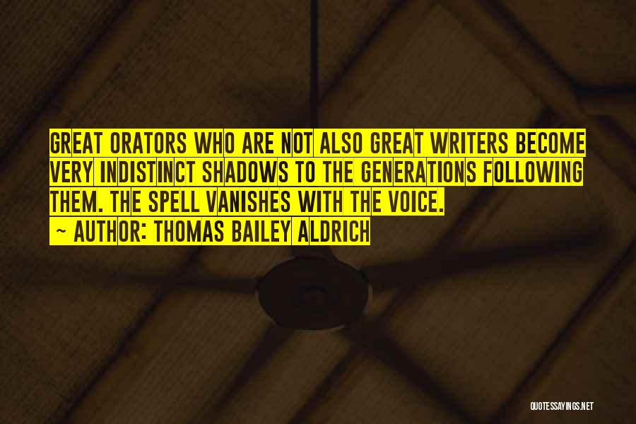 Thomas Bailey Aldrich Quotes: Great Orators Who Are Not Also Great Writers Become Very Indistinct Shadows To The Generations Following Them. The Spell Vanishes