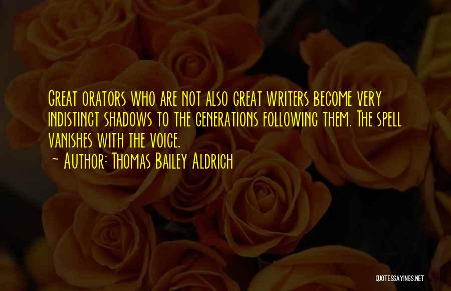 Thomas Bailey Aldrich Quotes: Great Orators Who Are Not Also Great Writers Become Very Indistinct Shadows To The Generations Following Them. The Spell Vanishes