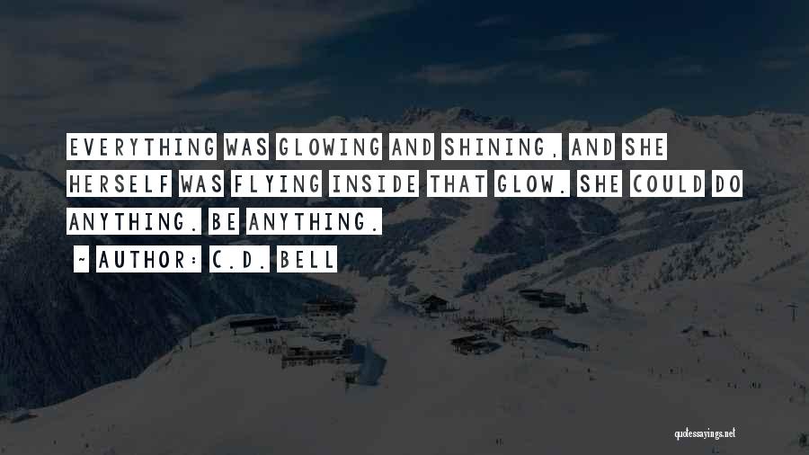C.D. Bell Quotes: Everything Was Glowing And Shining, And She Herself Was Flying Inside That Glow. She Could Do Anything. Be Anything.