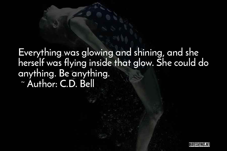 C.D. Bell Quotes: Everything Was Glowing And Shining, And She Herself Was Flying Inside That Glow. She Could Do Anything. Be Anything.