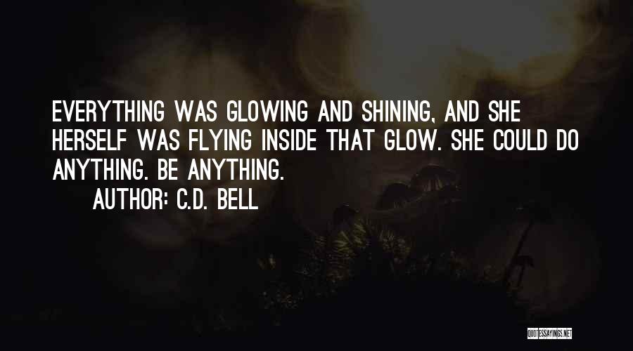 C.D. Bell Quotes: Everything Was Glowing And Shining, And She Herself Was Flying Inside That Glow. She Could Do Anything. Be Anything.