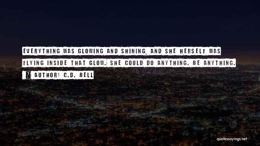 C.D. Bell Quotes: Everything Was Glowing And Shining, And She Herself Was Flying Inside That Glow. She Could Do Anything. Be Anything.