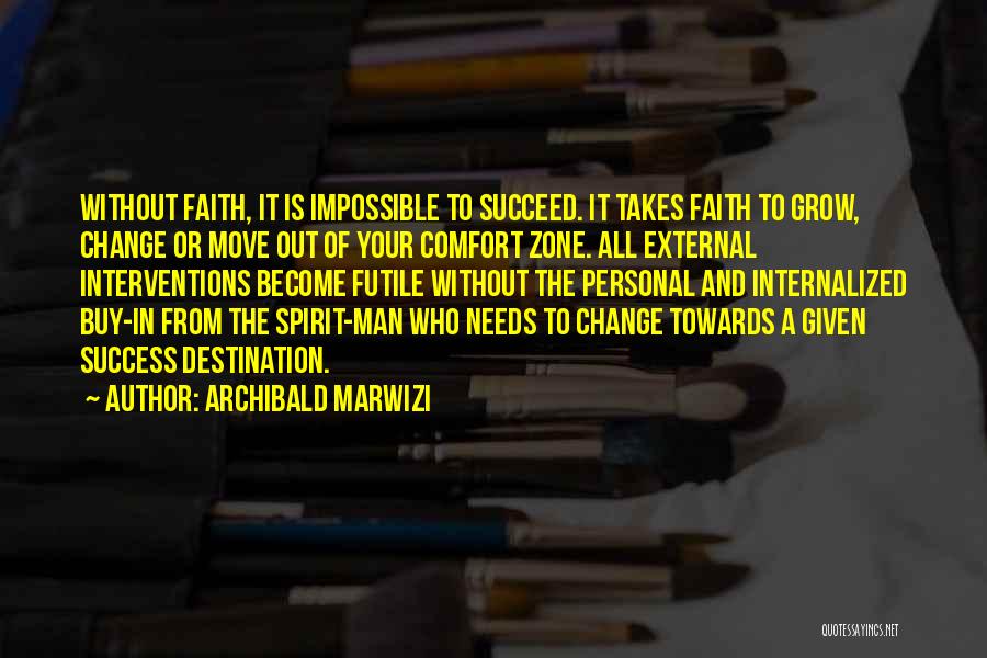 Archibald Marwizi Quotes: Without Faith, It Is Impossible To Succeed. It Takes Faith To Grow, Change Or Move Out Of Your Comfort Zone.