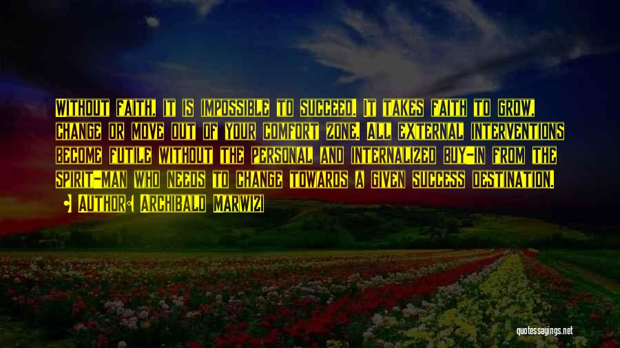 Archibald Marwizi Quotes: Without Faith, It Is Impossible To Succeed. It Takes Faith To Grow, Change Or Move Out Of Your Comfort Zone.